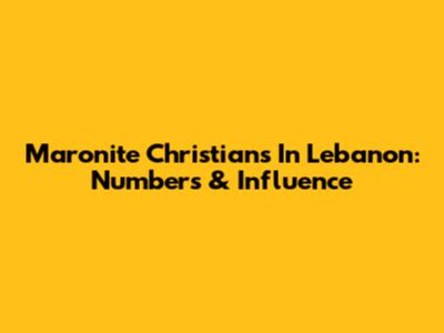 Maronite Christians In Lebanon: Numbers & Influence
