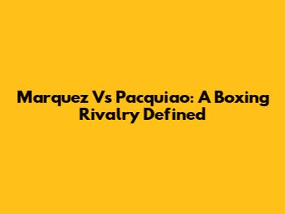 Marquez Vs Pacquiao: A Boxing Rivalry Defined