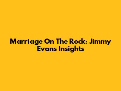 Marriage On The Rock: Jimmy Evans' Insights
