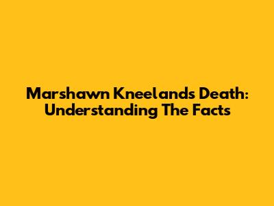Marshawn Kneeland's Death: Understanding The Facts