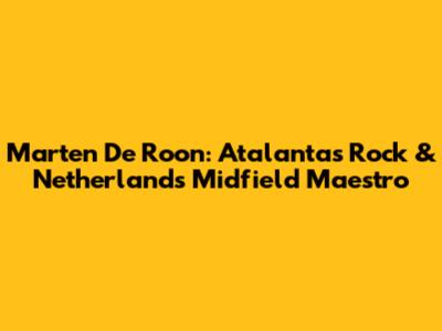 Marten De Roon: Atalanta's Rock & Netherlands' Midfield Maestro