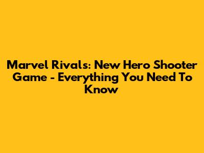 Marvel Rivals: New Hero Shooter Game - Everything You Need To Know