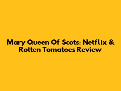 Mary Queen Of Scots: Netflix & Rotten Tomatoes Review