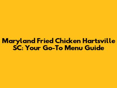 Maryland Fried Chicken Hartsville SC: Your Go-To Menu Guide