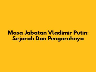 Masa Jabatan Vladimir Putin: Sejarah Dan Pengaruhnya