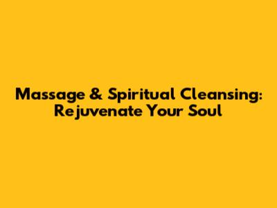 Massage & Spiritual Cleansing: Rejuvenate Your Soul