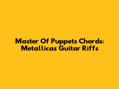 Master Of Puppets Chords: Metallica's Guitar Riffs