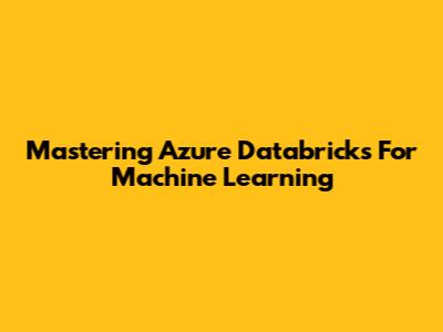 Mastering Azure Databricks For Machine Learning