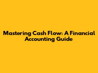Mastering Cash Flow: A Financial Accounting Guide