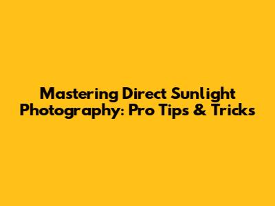 Mastering Direct Sunlight Photography: Pro Tips & Tricks