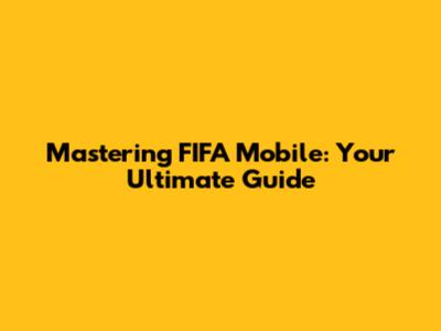Mastering FIFA Mobile: Your Ultimate Guide