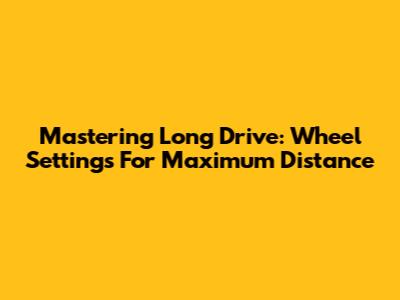 Mastering Long Drive: Wheel Settings For Maximum Distance