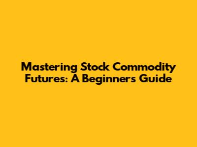 Mastering Stock Commodity Futures: A Beginner's Guide