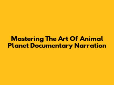 Mastering The Art Of Animal Planet Documentary Narration