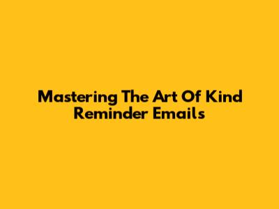 Mastering The Art Of Kind Reminder Emails
