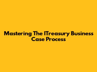 Mastering The ITreasury Business Case Process