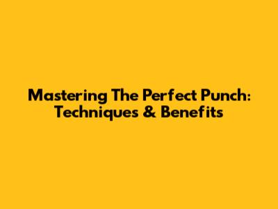 Mastering The Perfect Punch: Techniques & Benefits