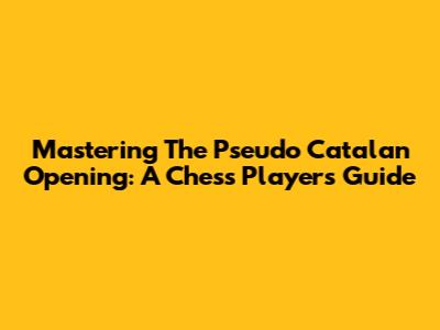 Mastering The Pseudo Catalan Opening: A Chess Player's Guide