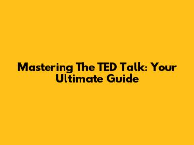 Mastering The TED Talk: Your Ultimate Guide