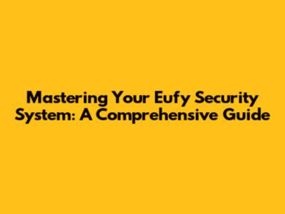 Mastering Your Eufy Security System: A Comprehensive Guide