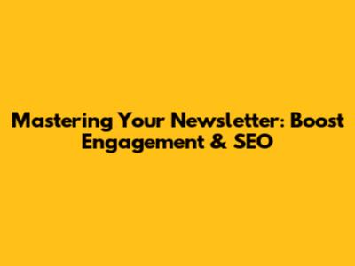 Mastering Your Newsletter: Boost Engagement & SEO