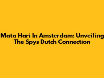Mata Hari In Amsterdam: Unveiling The Spy's Dutch Connection