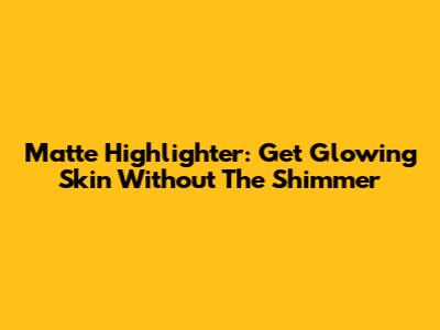 Matte Highlighter: Get Glowing Skin Without The Shimmer