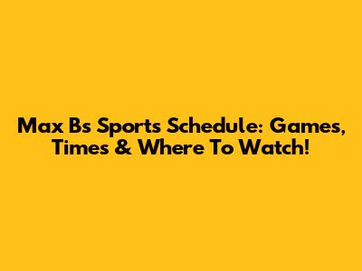 Max B's Sports Schedule: Games, Times & Where To Watch!