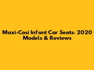 Maxi-Cosi Infant Car Seats: 2020 Models & Reviews
