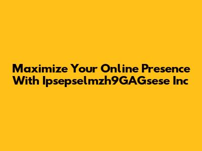 Maximize Your Online Presence With Ipsepselmzh9GAGsese Inc