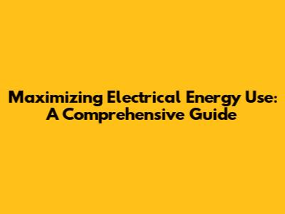 Maximizing Electrical Energy Use: A Comprehensive Guide