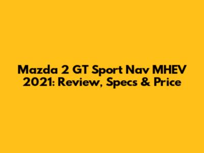 Mazda 2 GT Sport Nav MHEV 2021: Review, Specs & Price