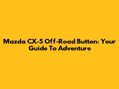 Mazda CX-5 Off-Road Button: Your Guide To Adventure