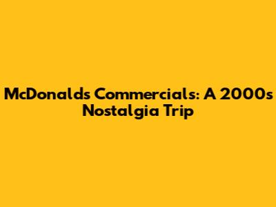 McDonald's Commercials: A 2000s Nostalgia Trip