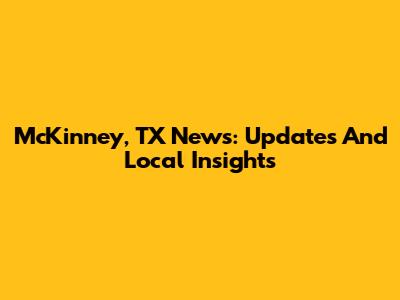 McKinney, TX News: Updates And Local Insights