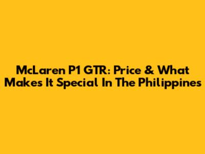 McLaren P1 GTR: Price & What Makes It Special In The Philippines