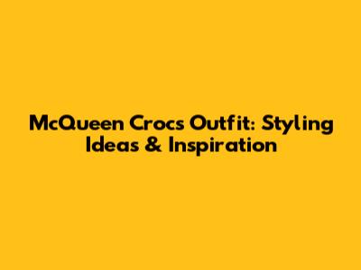 McQueen Crocs Outfit: Styling Ideas & Inspiration