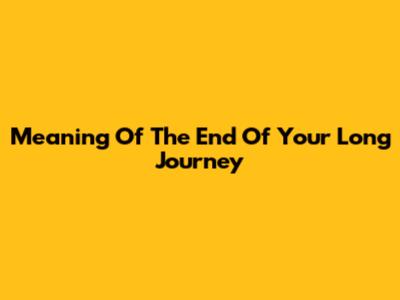 Meaning Of "The End Of Your Long Journey"