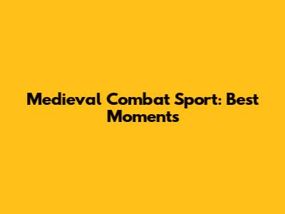 Medieval Combat Sport: Best Moments