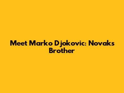 Meet Marko Djokovic: Novak's Brother