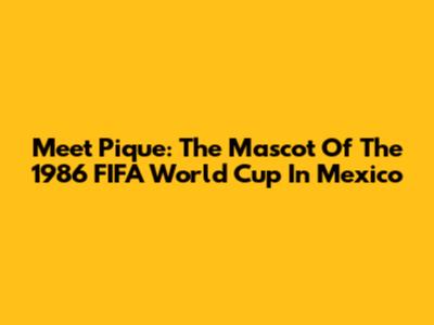 Meet Pique: The Mascot Of The 1986 FIFA World Cup In Mexico