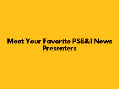 Meet Your Favorite PSE&I News Presenters