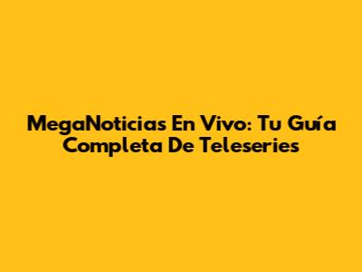 MegaNoticias En Vivo: Tu Guía Completa De Teleseries