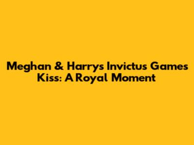 Meghan & Harry's Invictus Games Kiss: A Royal Moment