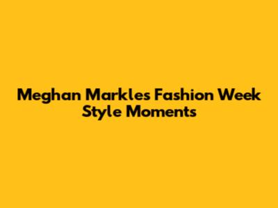 Meghan Markle's Fashion Week Style Moments