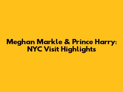 Meghan Markle & Prince Harry: NYC Visit Highlights