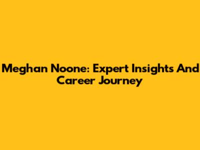 Meghan Noone: Expert Insights And Career Journey