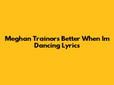Meghan Trainor's "Better When I'm Dancing" Lyrics