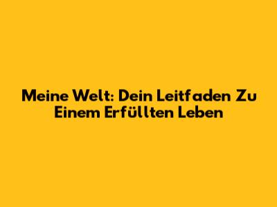 Meine Welt: Dein Leitfaden Zu Einem Erfüllten Leben