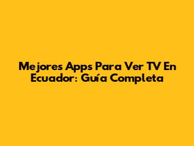 Mejores Apps Para Ver TV En Ecuador: Guía Completa